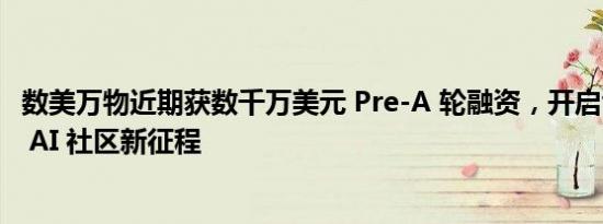 数美万物近期获数千万美元 Pre-A 轮融资，开启创意电商与 AI 社区新征程