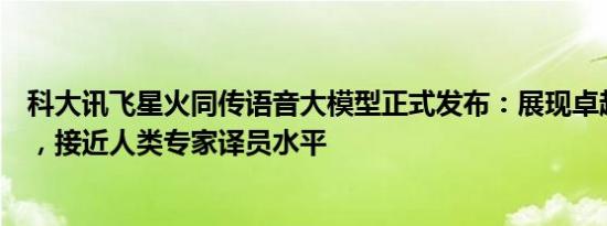 科大讯飞星火同传语音大模型正式发布：展现卓越翻译能力，接近人类专家译员水平