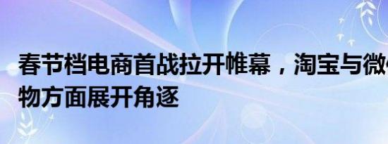 春节档电商首战拉开帷幕，淘宝与微信在送礼物方面展开角逐