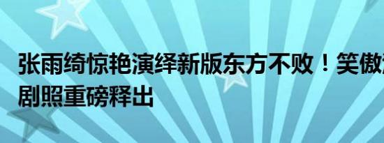 张雨绮惊艳演绎新版东方不败！笑傲江湖全新剧照重磅释出