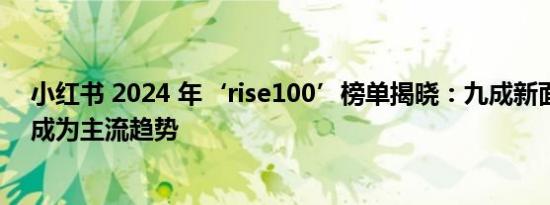 小红书 2024 年‘rise100’榜单揭晓：九成新面孔，店播成为主流趋势