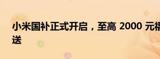 小米国补正式开启，至高 2000 元福利大放送