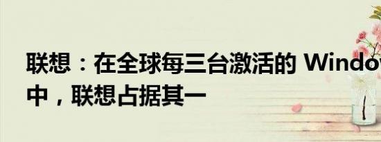 联想：在全球每三台激活的 Windows 电脑中，联想占据其一