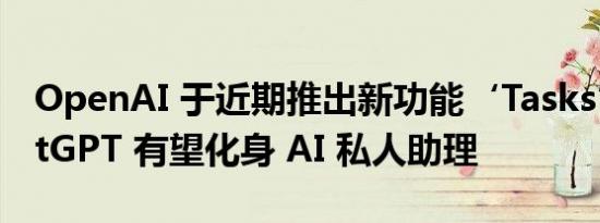 OpenAI 于近期推出新功能‘Tasks’，ChatGPT 有望化身 AI 私人助理