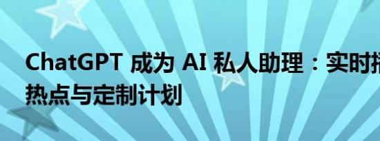 ChatGPT 成为 AI 私人助理：实时播报全网热点与定制计划