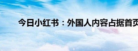 今日小红书：外国人内容占据首页？