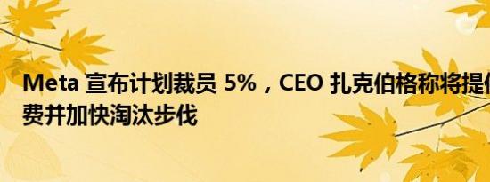 Meta 宣布计划裁员 5%，CEO 扎克伯格称将提供慷慨遣散费并加快淘汰步伐