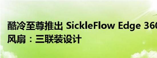 酷冷至尊推出 SickleFlow Edge 360 ARGB 风扇：三联装设计