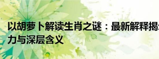 以胡萝卜解读生肖之谜：最新解释揭示独特魅力与深层含义