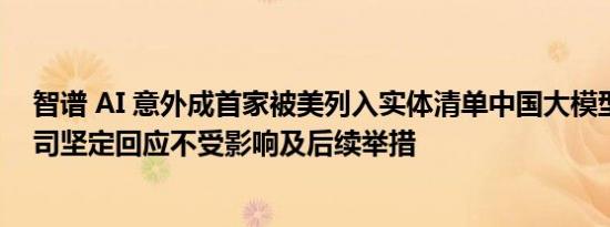 智谱 AI 意外成首家被美列入实体清单中国大模型公司，公司坚定回应不受影响及后续举措