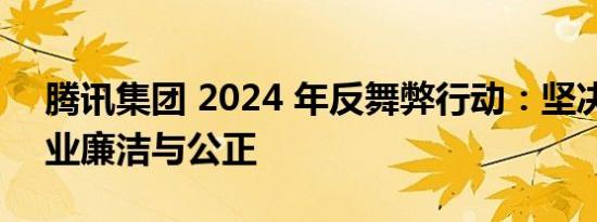 腾讯集团 2024 年反舞弊行动：坚决维护企业廉洁与公正