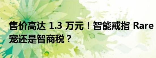 售价高达 1.3 万元！智能戒指 Rare：科技新宠还是智商税？