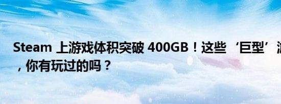 Steam 上游戏体积突破 400GB！这些‘巨型’游戏大揭秘，你有玩过的吗？