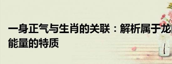 一身正气与生肖的关联：解析属于龙的最具正能量的特质
