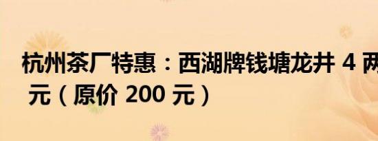 杭州茶厂特惠：西湖牌钱塘龙井 4 两仅需 59 元（原价 200 元）