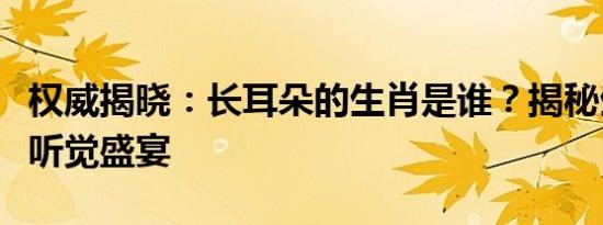 权威揭晓：长耳朵的生肖是谁？揭秘生肖中的听觉盛宴