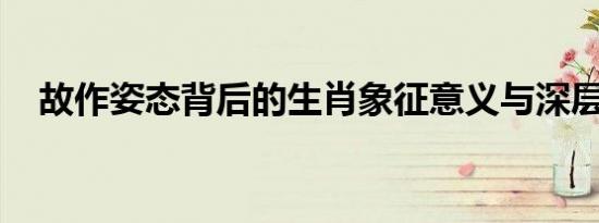 故作姿态背后的生肖象征意义与深层解读