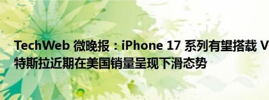 TechWeb 微晚报：iPhone 17 系列有望搭载 VC 均热板，特斯拉近期在美国销量呈现下滑态势