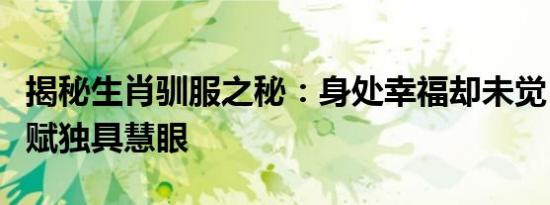 揭秘生肖驯服之秘：身处幸福却未觉，宠物天赋独具慧眼