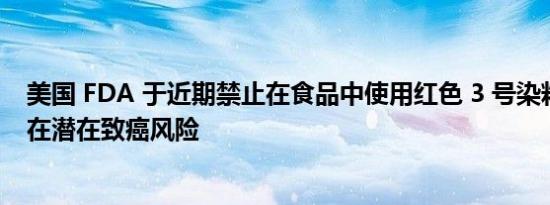 美国 FDA 于近期禁止在食品中使用红色 3 号染料，因其存在潜在致癌风险