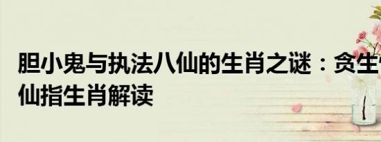 胆小鬼与执法八仙的生肖之谜：贪生怕死与八仙指生肖解读