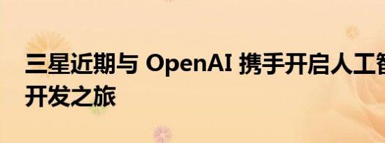 三星近期与 OpenAI 携手开启人工智能电视开发之旅