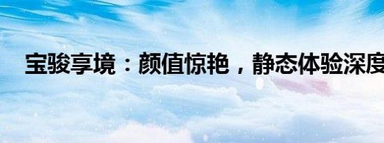 宝骏享境：颜值惊艳，静态体验深度剖析