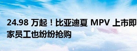 24.98 万起！比亚迪夏 MPV 上市即热销，自家员工也纷纷抢购