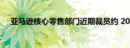 亚马逊核心零售部门近期裁员约 200 人
