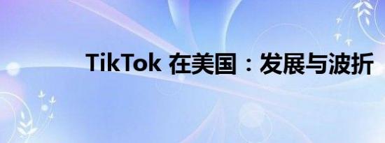 TikTok 在美国：发展与波折