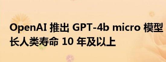 OpenAI 推出 GPT-4b micro 模型，旨在延长人类寿命 10 年及以上