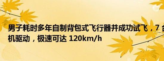 男子耗时多年自制背包式飞行器并成功试飞，7 台强劲发动机驱动，极速可达 120km/h