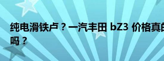 纯电滑铁卢？一汽丰田 bZ3 价格真的崩盘了吗？