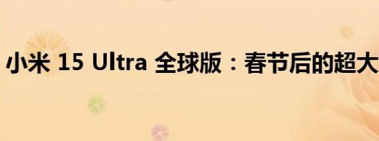 小米 15 Ultra 全球版：春节后的超大杯惊喜