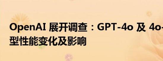 OpenAI 展开调查：GPT-4o 及 4o-mini 模型性能变化及影响