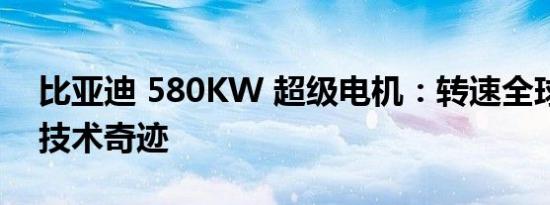 比亚迪 580KW 超级电机：转速全球第一的技术奇迹